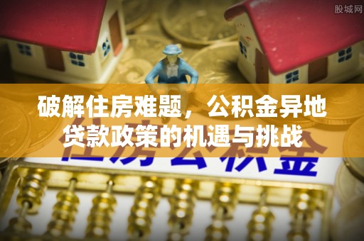 果洛破解住房难题，公积金异地贷款政策的机遇与挑战