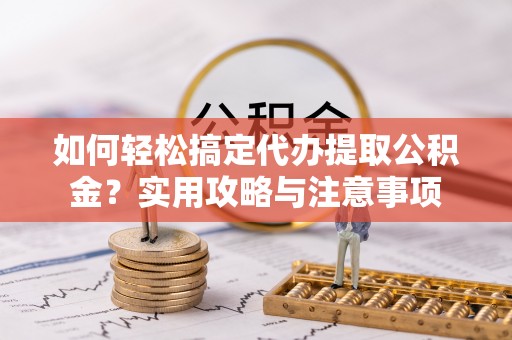 果洛如何轻松搞定代办提取公积金？实用攻略与注意事项