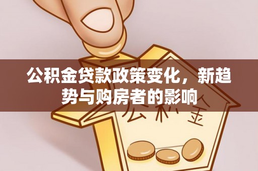 果洛公积金贷款政策变化，新趋势与购房者的影响