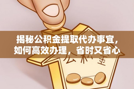 果洛揭秘公积金提取代办事宜，如何高效办理，省时又省心？