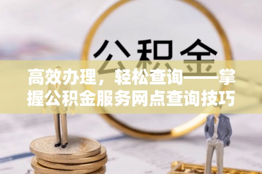 果洛高效办理，轻松查询——掌握公积金服务网点查询技巧