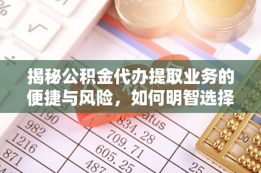 果洛揭秘公积金代办提取业务的便捷与风险，如何明智选择？