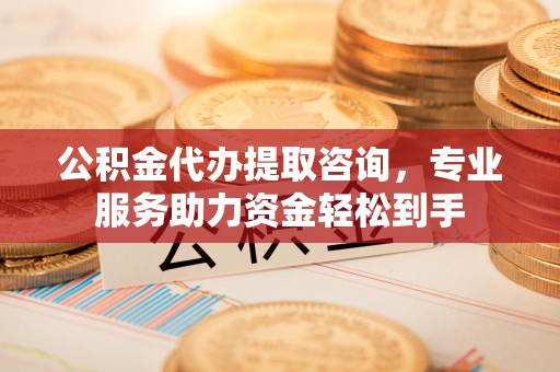 果洛公积金代办提取咨询，专业服务助力资金轻松到手