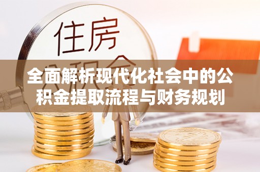 果洛全面解析现代化社会中的公积金提取流程与财务规划