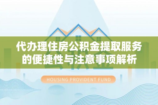 果洛代办理住房公积金提取服务的便捷性与注意事项解析