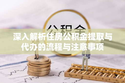 果洛深入解析住房公积金提取与代办的流程与注意事项