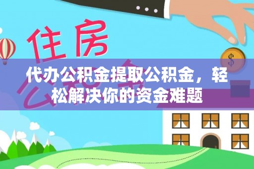 果洛代办公积金提取公积金，轻松解决你的资金难题