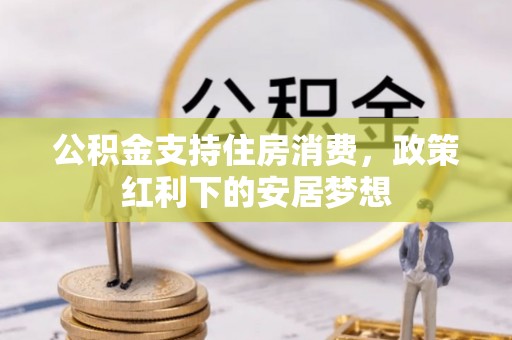 果洛公积金支持住房消费，政策红利下的安居梦想