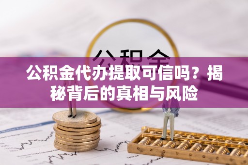 果洛公积金代办提取可信吗？揭秘背后的真相与风险
