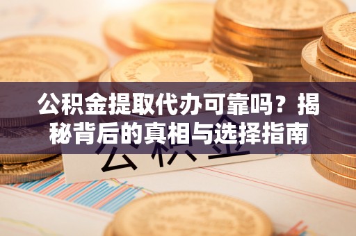 果洛公积金提取代办可靠吗？揭秘背后的真相与选择指南