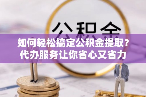 果洛如何轻松搞定公积金提取？代办服务让你省心又省力