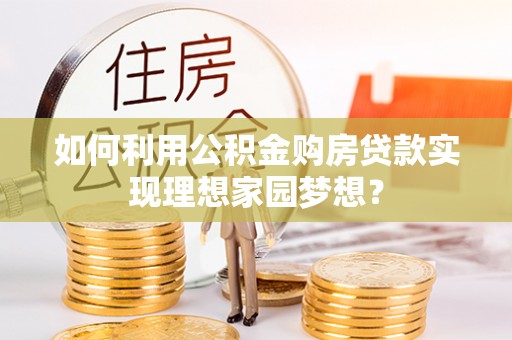 果洛如何利用公积金购房贷款实现理想家园梦想？