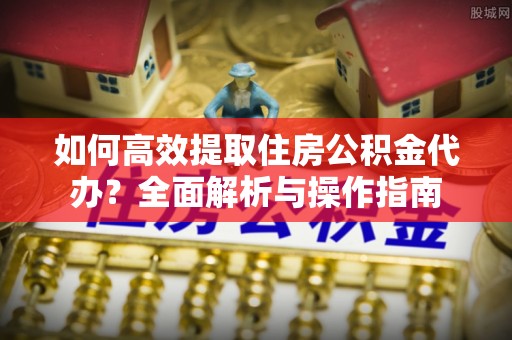 果洛如何高效提取住房公积金代办？全面解析与操作指南