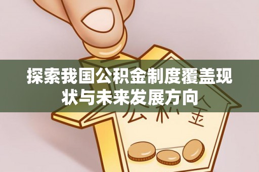 果洛探索我国公积金制度覆盖现状与未来发展方向
