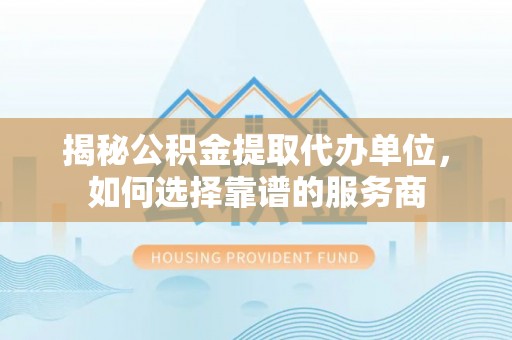 果洛揭秘公积金提取代办单位，如何选择靠谱的服务商
