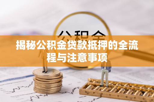 果洛揭秘公积金贷款抵押的全流程与注意事项