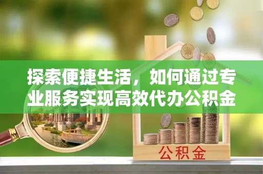 果洛探索便捷生活，如何通过专业服务实现高效代办公积金提取