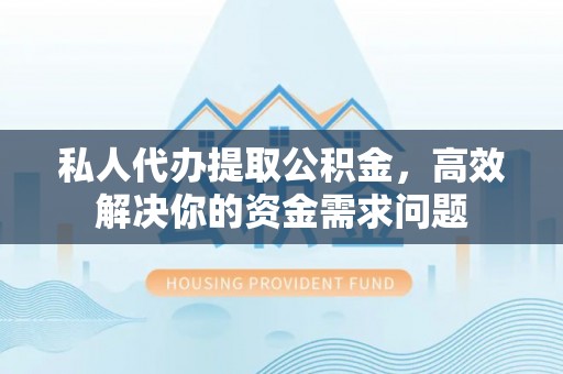 果洛私人代办提取公积金，高效解决你的资金需求问题