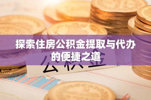 果洛探索住房公积金提取与代办的便捷之道