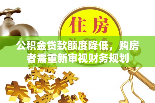 果洛公积金贷款额度降低，购房者需重新审视财务规划