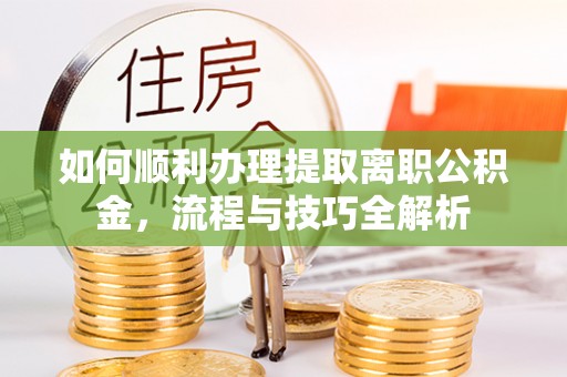 果洛如何顺利办理提取离职公积金，流程与技巧全解析