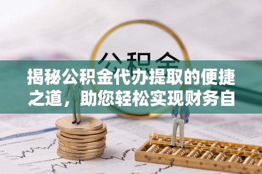 果洛揭秘公积金代办提取的便捷之道，助您轻松实现财务自由