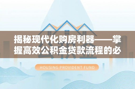 果洛揭秘现代化购房利器——掌握高效公积金贷款流程的必备指南