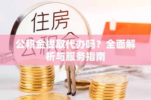 果洛公积金提取代办吗？全面解析与服务指南