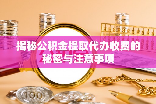 果洛揭秘公积金提取代办收费的秘密与注意事项