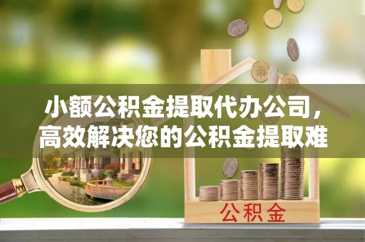 果洛小额公积金提取代办公司，高效解决您的公积金提取难题