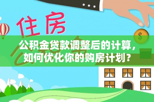 果洛公积金贷款调整后的计算，如何优化你的购房计划？