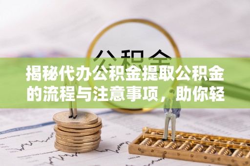 果洛揭秘代办公积金提取公积金的流程与注意事项，助你轻松拿回属于你的钱