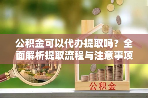 果洛公积金可以代办提取吗？全面解析提取流程与注意事项