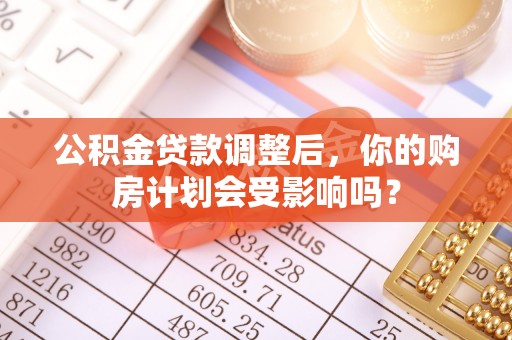 果洛公积金贷款调整后，你的购房计划会受影响吗？
