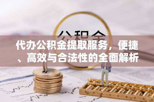 果洛代办公积金提取服务，便捷、高效与合法性的全面解析