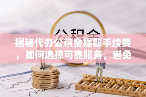 果洛揭秘代办公积金提取手续费，如何选择可靠服务，避免隐形陷阱