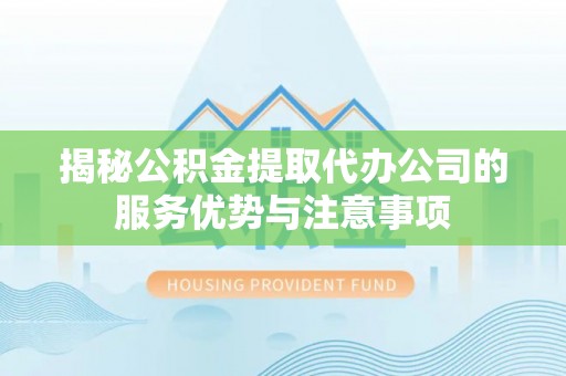 果洛揭秘公积金提取代办公司的服务优势与注意事项