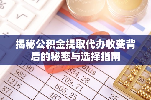 果洛揭秘公积金提取代办收费背后的秘密与选择指南