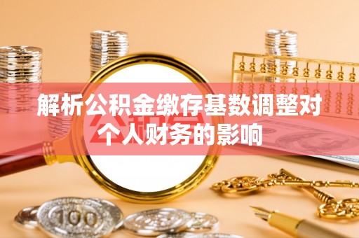 果洛解析公积金缴存基数调整对个人财务的影响