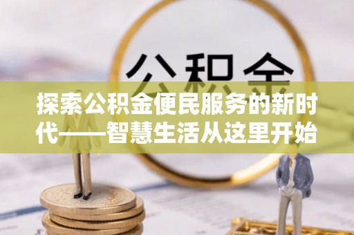 果洛探索公积金便民服务的新时代——智慧生活从这里开始