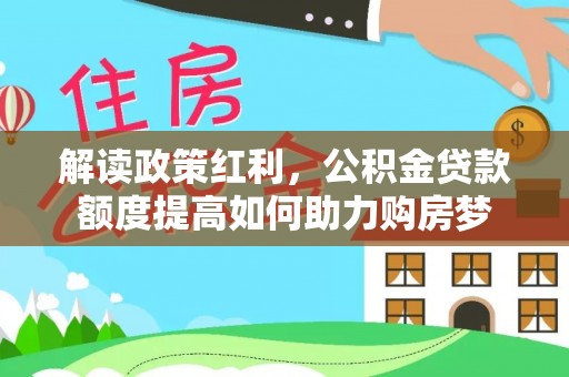 果洛解读政策红利，公积金贷款额度提高如何助力购房梦