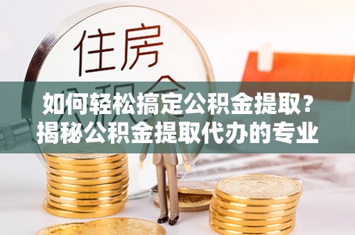 果洛如何轻松搞定公积金提取？揭秘公积金提取代办的专业服务