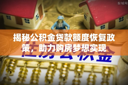 果洛揭秘公积金贷款额度恢复政策，助力购房梦想实现