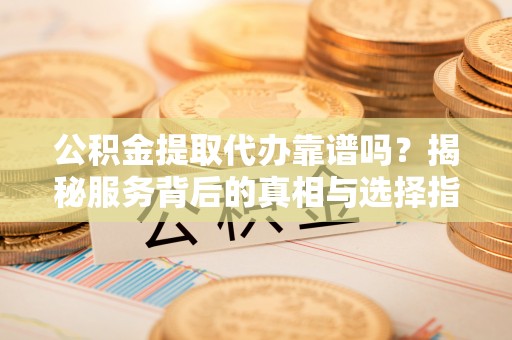 果洛公积金提取代办靠谱吗？揭秘服务背后的真相与选择指南