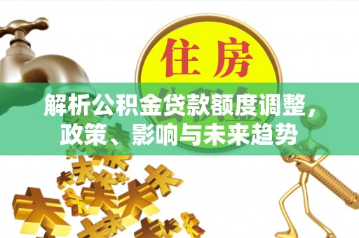 果洛解析公积金贷款额度调整，政策、影响与未来趋势