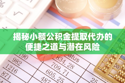 果洛揭秘小额公积金提取代办的便捷之道与潜在风险