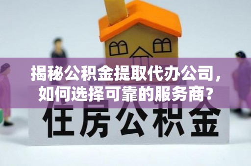 果洛揭秘公积金提取代办公司，如何选择可靠的服务商？
