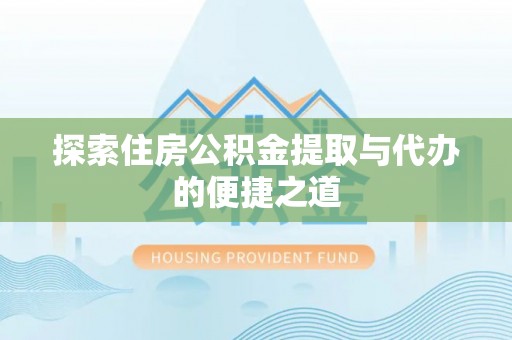 果洛探索住房公积金提取与代办的便捷之道