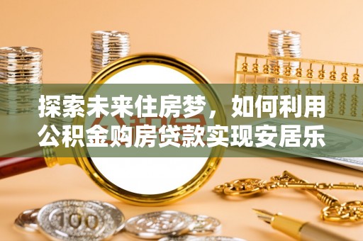 果洛探索未来住房梦，如何利用公积金购房贷款实现安居乐业