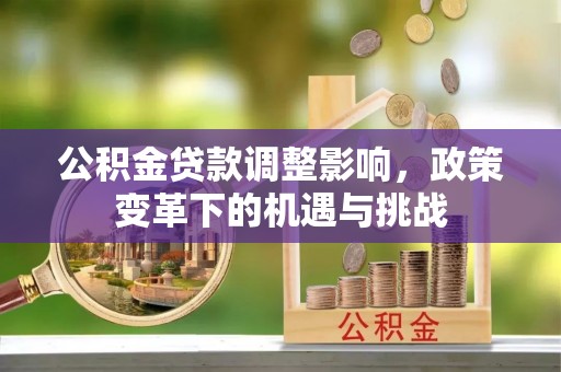 果洛公积金贷款调整影响，政策变革下的机遇与挑战